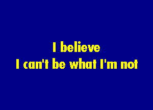I believe

I (un'l be what I'm not