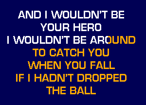 AND I WOULDN'T BE
YOUR HERO
I WOULDN'T BE AROUND
T0 CATCH YOU
INHEN YOU FALL
IF I HADN'T DROPPED
THE BALL
