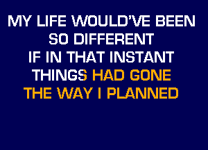 MY LIFE WOULD'VE BEEN
SO DIFFERENT
IF IN THAT INSTANT
THINGS HAD GONE
THE WAY I PLANNED