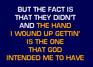 BUT THE FACT IS
THAT THEY DIDN'T
AND THE HAND
I WOUND UP GETI'IM
IS THE ONE
THAT GOD
INTENDED ME TO HAVE