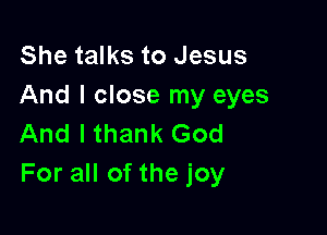 She talks to Jesus
And I close my eyes

And I thank God
For all of the joy