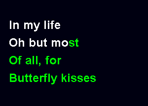 In my life
Oh but most

Of all, for
Butterfly kisses