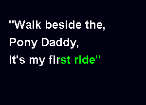 Walk beside the,
Pony Daddy,

It's my first ride