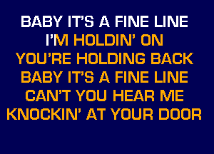 BABY ITS A FINE LINE
I'M HOLDIN' 0N
YOU'RE HOLDING BACK
BABY ITS A FINE LINE
CAN'T YOU HEAR ME
KNOCKIN' AT YOUR DOOR