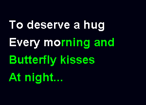 To deserve a hug
Every morning and

Butterfly kisses
At night...