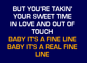 BUT YOU'RE TAKIN'
YOUR SWEET TIME
IN LOVE AND OUT OF
TOUCH
BABY ITS A FINE LINE
BABY ITS A REAL FINE
LINE