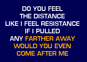 DO YOU FEEL
THE DISTANCE
LIKE I FEEL RESISTANCE
IF I PULLED
ANY FARTHER AWAY
WOULD YOU EVEN
COME AFTER ME