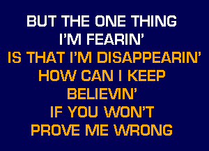 BUT THE ONE THING
I'M FEARIN'

IS THAT I'M DISAPPEARIN'
HOW CAN I KEEP
BELIEVIN'

IF YOU WON'T
PROVE ME WRONG