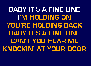 BABY ITS A FINE LINE
I'M HOLDING 0N
YOU'RE HOLDING BACK
BABY ITS A FINE LINE
CAN'T YOU HEAR ME
KNOCKIN' AT YOUR DOOR