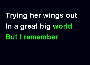 Trying her wings out
In a great big world

But I remember