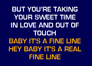 BUT YOU'RE TAKING
YOUR SWEET TIME
IN LOVE AND OUT OF
TOUCH
BABY ITS A FINE LINE
HEY BABY ITS A REAL
FINE LINE