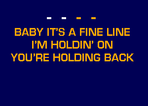 BABY ITS A FINE LINE
I'M HOLDIN' 0N
YOU'RE HOLDING BACK