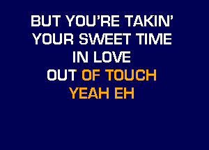 BUT YOU'RE TAKIN'
YOUR SWEET TIME
INLDVE

OUT OF TOUCH
YEAH EH