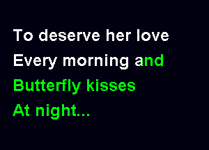 To deserve her love
Every morning and

Butterfly kisses
At night...