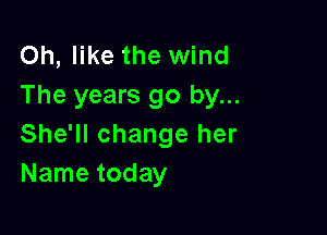 Oh, like the wind
The years go by...

She'll change her
Name today