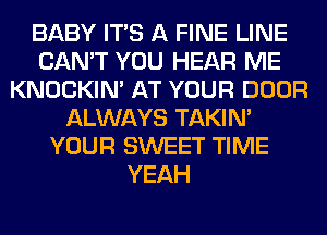 BABY ITS A FINE LINE
CAN'T YOU HEAR ME
KNOCKIN' AT YOUR DOOR
ALWAYS TAKIN'
YOUR SWEET TIME
YEAH