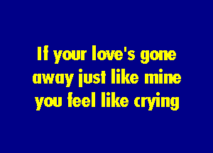 II your Iove's gone

away iusI like mine
you feel like trying