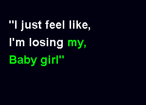 I just feel like,
I'm losing my,

Baby girl