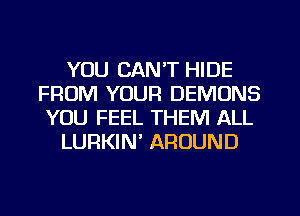 YOU CAN'T HIDE
FROM YOUR DEMONS
YOU FEEL THEM ALL

LURKIN' AROUND