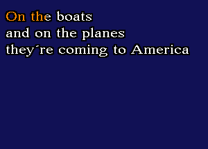 0n the boats
and on the planes
they're coming to America