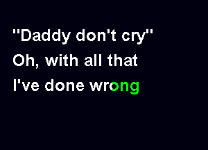 Daddy don't cry
Oh, with all that

I've done wrong