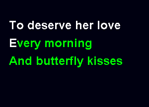 To deserve her love
Every morning

And butterfly kisses