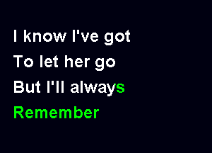 I know I've got
To let her go

But I'll always
Remember