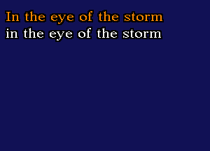 In the eye of the storm
in the eye of the storm