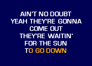 AIN'T NO DOUBT
YEAH THEYTIE GONNA
COME OUT
THEY'RE WAITIN'
FOR THE SUN
TO GO DOWN