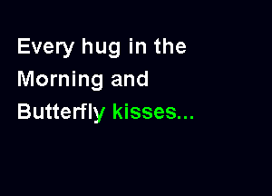 Every hug in the
Morning and

Butterfly kisses...