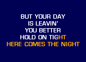BUT YOUR DAY
IS LEAVIN'
YOU BETTER
HOLD ON TIGHT
HERE COMES THE NIGHT