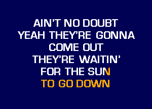 AIN'T NO DOUBT
YEAH THEYTIE GONNA
COME OUT
THEY'RE WAITIN'
FOR THE SUN
TO GO DOWN