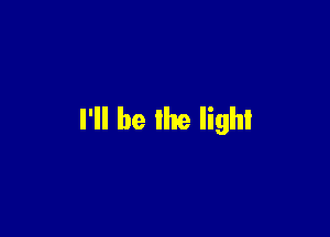 I'll be the light