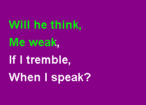 Will he think,
Me weak,

If I tremble,
When I speak?