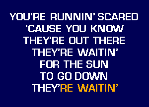 YOU'RE RUNNIN'SCARED
'CAUSE YOU KNOW
THEYRE OUT THERE

THEYRE WAITIN'
FOR THE SUN
TO GO DOWN

THEYRE WAITIN'