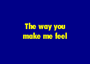 The way you

make me feel