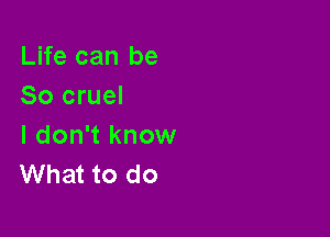 Life can be
So cruel

I don't know
What to do