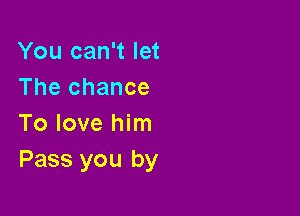 You can't let
The chance

To love him
Pass you by