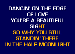 DANCIN' ON THE EDGE
OF LOVE
YOU'RE A BEAUTIFUL
SIGHT
SO WHY YOU STILL
STANDIN' THERE
IN THE HALF MOONLIGHT
