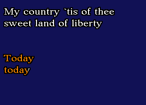 My country tis of thee
sweet land of liberty

Today
today