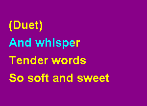 (Duet)
And whisper

Tender words
80 soft and sweet