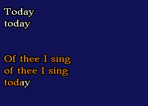 Today
today

Of thee I sing
of thee I sing
today