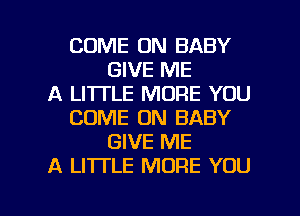 COME ON BABY
GIVE ME
A LITTLE MORE YOU
COME ON BABY
GIVE ME
A LITTLE MORE YOU

g