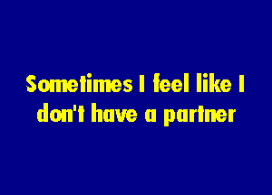 Sometimesl feel like I

don't have u purlner