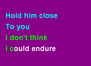 Hold him close
To you

I don't think
I could endure