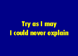 Try as I may

I could never explain