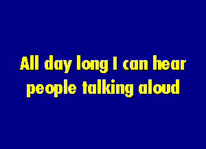 All day long I can hear

people talking aloud