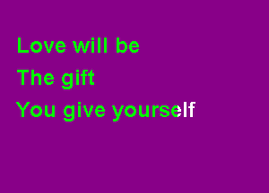 Love will be
The gift

You give yourself