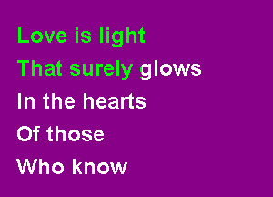 Love is light
That surely glows

In the hearts
Of those
Who know