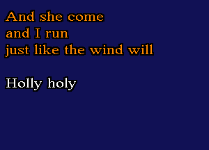 And She come
and I run

just like the wind Will

Holly holy